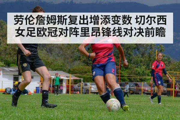 劳伦詹姆斯复出增添变数 切尔西女足欧冠对阵里昂锋线对决前瞻