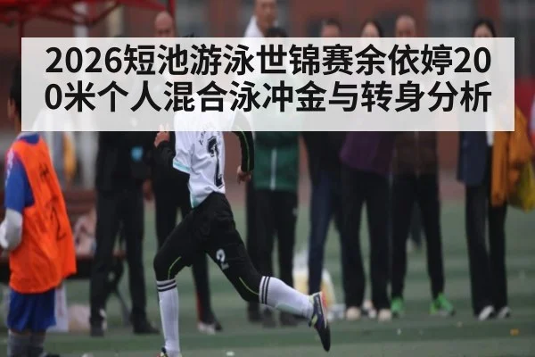 2026短池游泳世锦赛余依婷200米个人混合泳冲金与转身分析